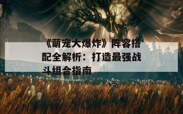 《萌宠大爆炸》阵容搭配全解析：打造最强战斗组合指南