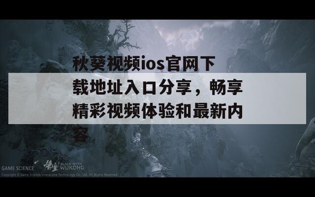 秋葵视频ios官网下载地址入口分享，畅享精彩视频体验和最新内容