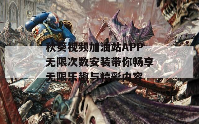 秋葵视频加油站APP无限次数安装带你畅享无限乐趣与精彩内容