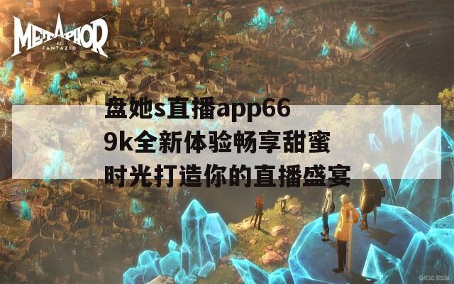 盘她s直播app669k全新体验畅享甜蜜时光打造你的直播盛宴