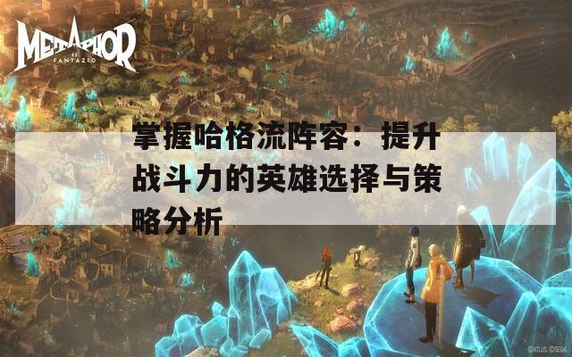 掌握哈格流阵容：提升战斗力的英雄选择与策略分析