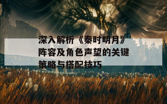 深入解析《秦时明月》阵容及角色声望的关键策略与搭配技巧