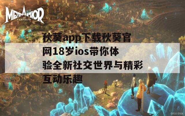 秋葵app下载秋葵官网18岁ios带你体验全新社交世界与精彩互动乐趣