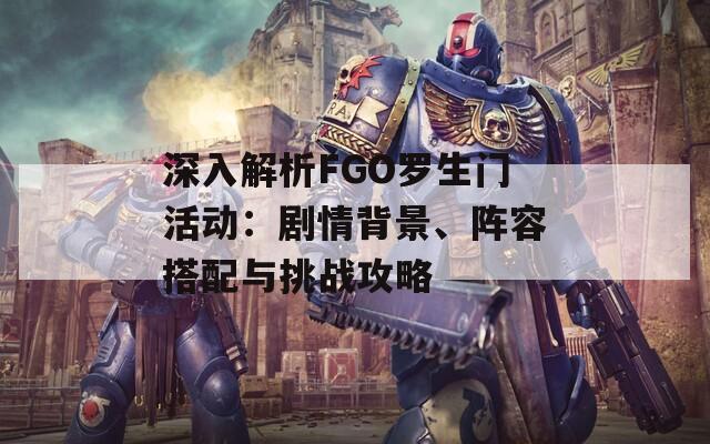 深入解析FGO罗生门活动：剧情背景、阵容搭配与挑战攻略