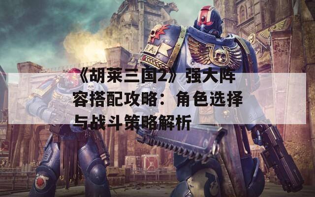 《胡莱三国2》强大阵容搭配攻略：角色选择与战斗策略解析