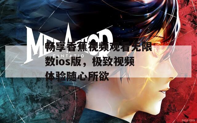 畅享香蕉视频观看无限数ios版，极致视频体验随心所欲