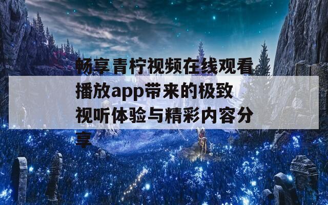 畅享青柠视频在线观看播放app带来的极致视听体验与精彩内容分享