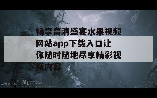 畅享高清盛宴水果视频网站app下载入口让你随时随地尽享精彩视频内容