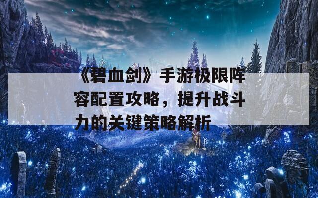 《碧血剑》手游极限阵容配置攻略，提升战斗力的关键策略解析