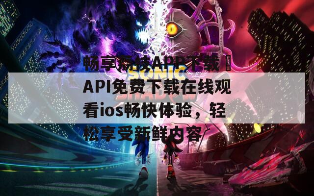 畅享荔枝APP下载汅API免费下载在线观看ios畅快体验，轻松享受新鲜内容