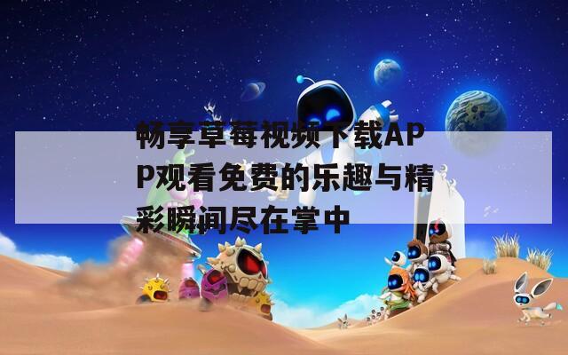 畅享草莓视频下载APP观看免费的乐趣与精彩瞬间尽在掌中