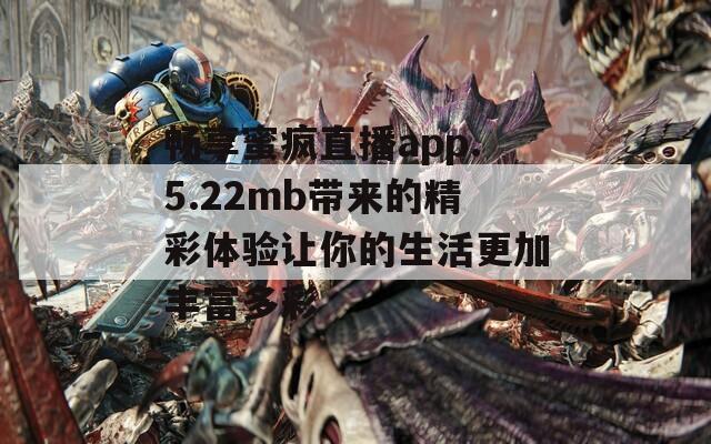 畅享蜜疯直播app.5.22mb带来的精彩体验让你的生活更加丰富多彩