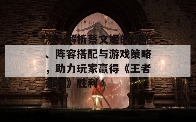 深入解析蔡文姬的技能、阵容搭配与游戏策略，助力玩家赢得《王者荣耀》胜利