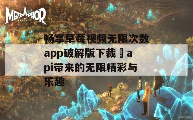 畅享草莓视频无限次数app破解版下裁汅api带来的无限精彩与乐趣