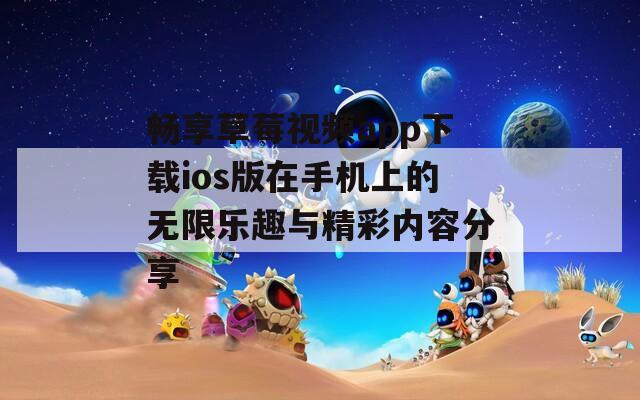 畅享草莓视频app下载ios版在手机上的无限乐趣与精彩内容分享