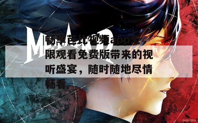 畅享芭比视频app无限观看免费版带来的视听盛宴，随时随地尽情畅看