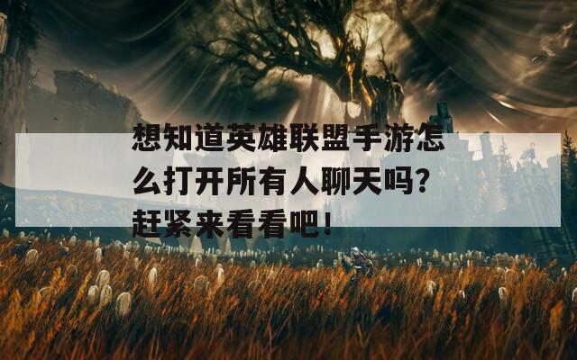 想知道英雄联盟手游怎么打开所有人聊天吗？赶紧来看看吧！