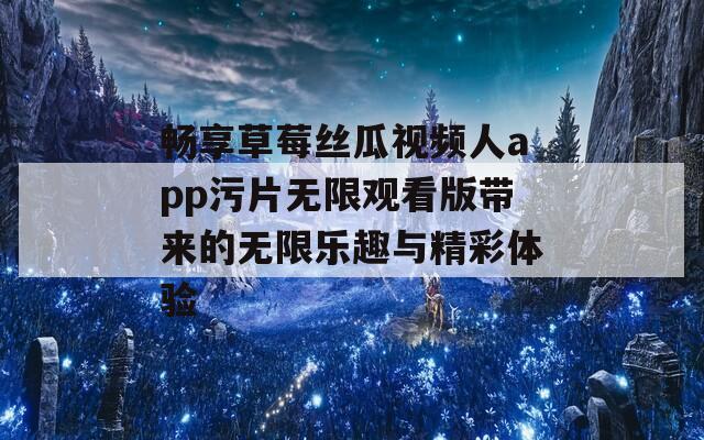 畅享草莓丝瓜视频人app污片无限观看版带来的无限乐趣与精彩体验