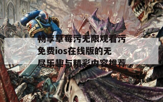 畅享草莓污无限观看污免费ios在线版的无尽乐趣与精彩内容推荐