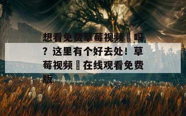 想看免费草莓视频汅吗？这里有个好去处！草莓视频汅在线观看免费版