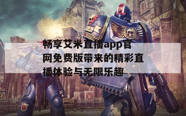 畅享艾米直播app官网免费版带来的精彩直播体验与无限乐趣