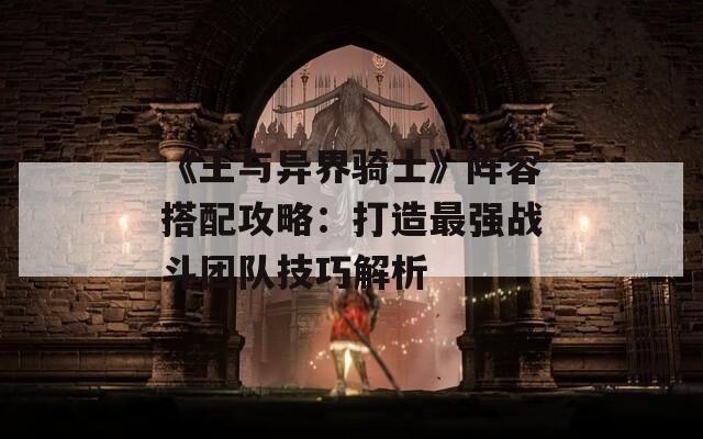 《王与异界骑士》阵容搭配攻略：打造最强战斗团队技巧解析