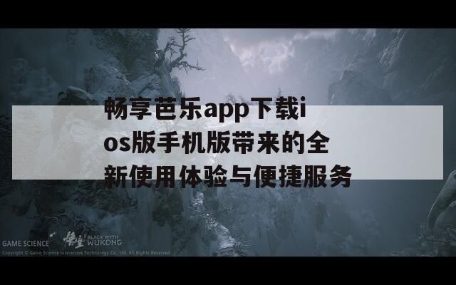 畅享芭乐app下载ios版手机版带来的全新使用体验与便捷服务