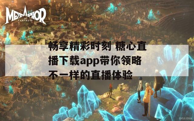 畅享精彩时刻 糖心直播下载app带你领略不一样的直播体验