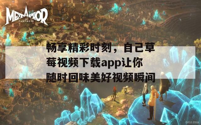 畅享精彩时刻，自己草莓视频下载app让你随时回味美好视频瞬间