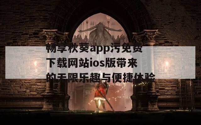 畅享秋葵app污免费下载网站ios版带来的无限乐趣与便捷体验