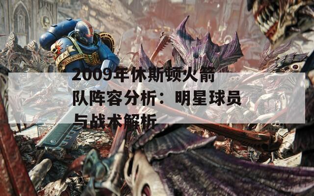 2009年休斯顿火箭队阵容分析：明星球员与战术解析