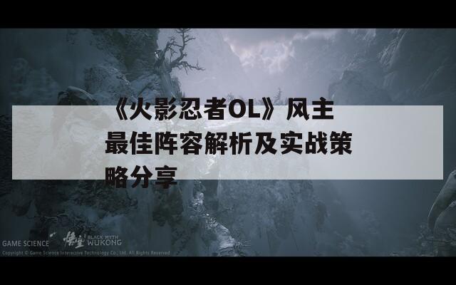 《火影忍者OL》风主最佳阵容解析及实战策略分享