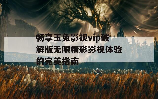 畅享玉兔影视vip破解版无限精彩影视体验的完美指南