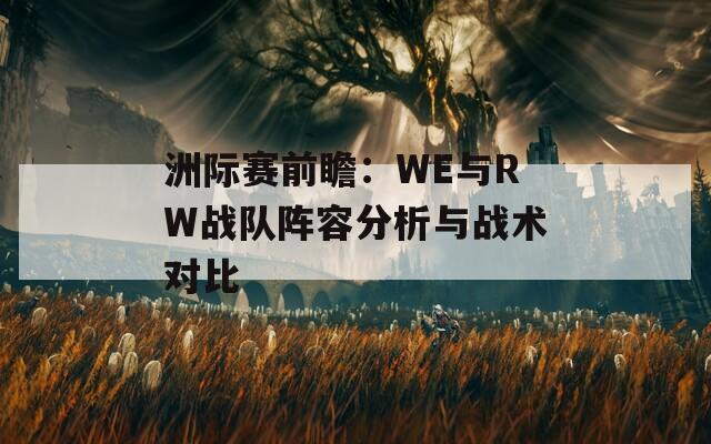 洲际赛前瞻：WE与RW战队阵容分析与战术对比