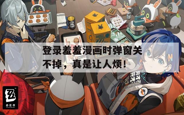 登录羞羞漫画时弹窗关不掉，真是让人烦！