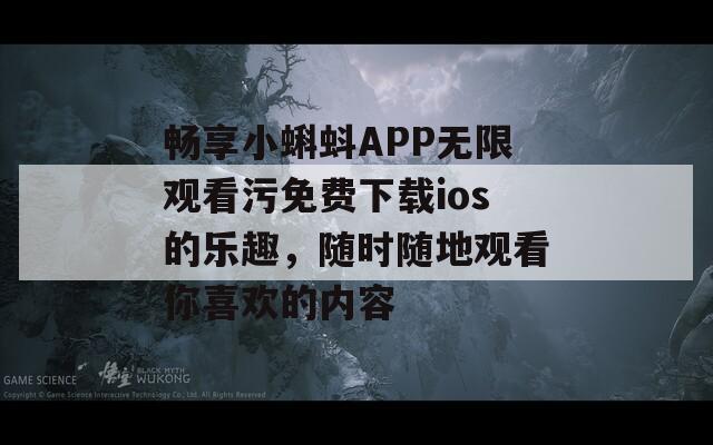 畅享小蝌蚪APP无限观看污免费下载ios的乐趣，随时随地观看你喜欢的内容