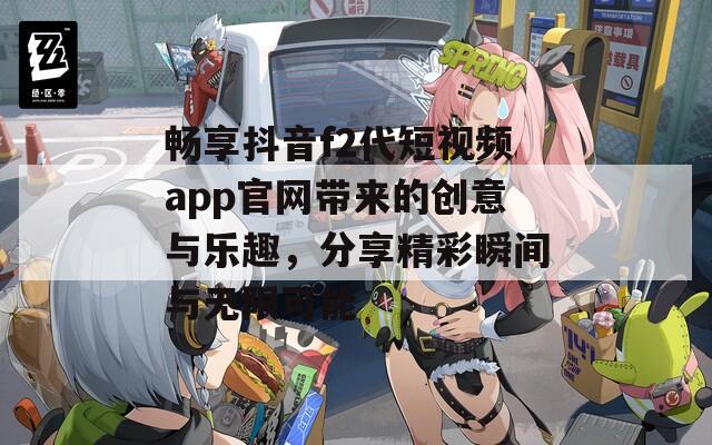 畅享抖音f2代短视频app官网带来的创意与乐趣，分享精彩瞬间与无限可能