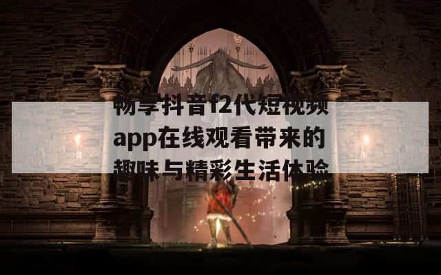 畅享抖音f2代短视频app在线观看带来的趣味与精彩生活体验