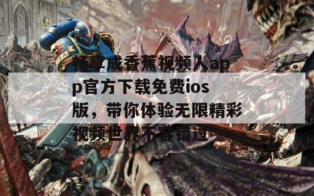 畅享成香蕉视频人app官方下载免费ios版，带你体验无限精彩视频世界不容错过