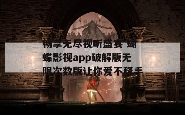 畅享无尽视听盛宴 蝴蝶影视app破解版无限次数版让你爱不释手