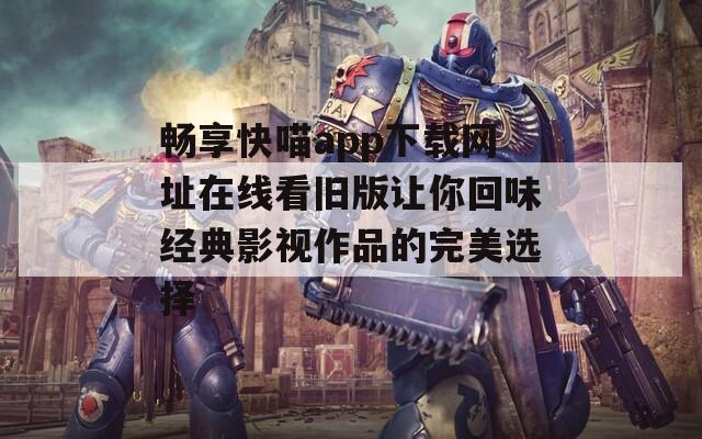 畅享快喵app下载网址在线看旧版让你回味经典影视作品的完美选择