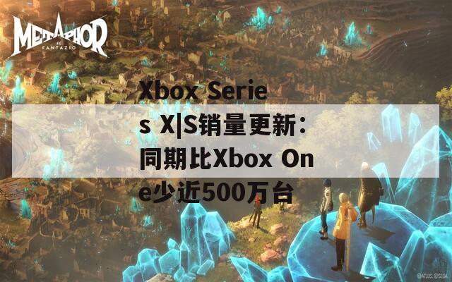 Xbox Series X|S销量更新：同期比Xbox One少近500万台