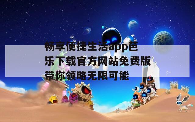 畅享便捷生活app芭乐下载官方网站免费版带你领略无限可能