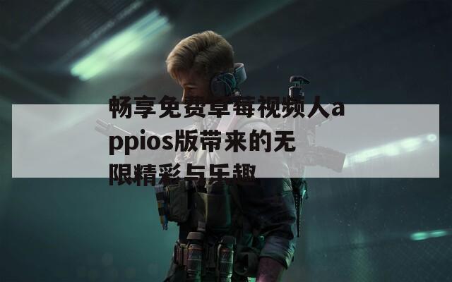 畅享免费草莓视频人appios版带来的无限精彩与乐趣