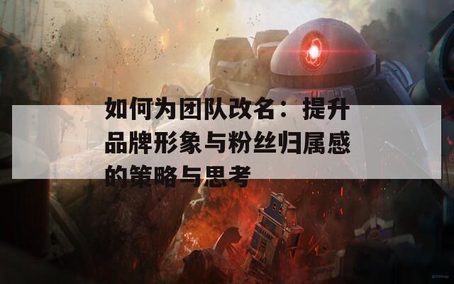 如何为团队改名：提升品牌形象与粉丝归属感的策略与思考