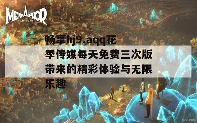 畅享hj9.aqq花季传媒每天免费三次版带来的精彩体验与无限乐趣