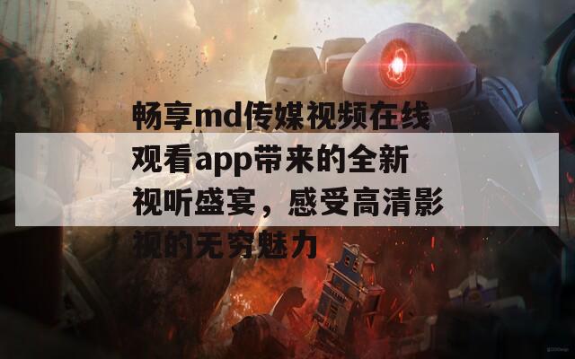 畅享md传媒视频在线观看app带来的全新视听盛宴，感受高清影视的无穷魅力