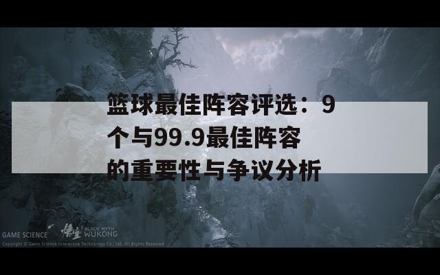 篮球最佳阵容评选：9个与99.9最佳阵容的重要性与争议分析