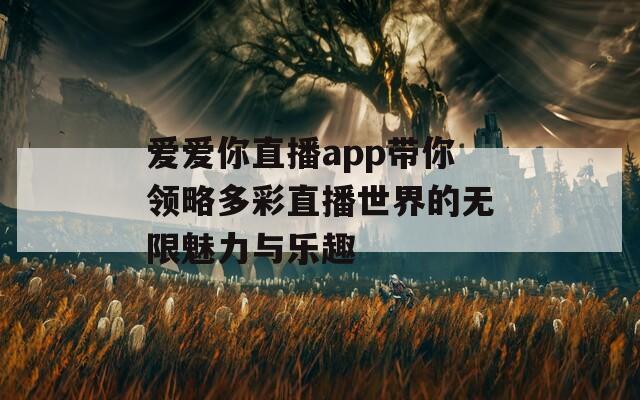 爱爱你直播app带你领略多彩直播世界的无限魅力与乐趣