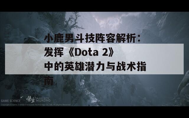 小鹿男斗技阵容解析：发挥《Dota 2》中的英雄潜力与战术指南